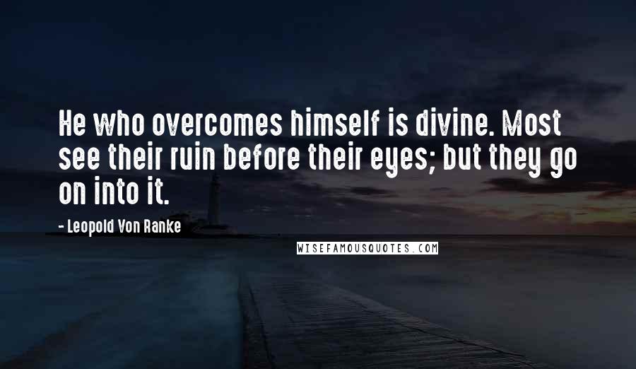Leopold Von Ranke Quotes: He who overcomes himself is divine. Most see their ruin before their eyes; but they go on into it.