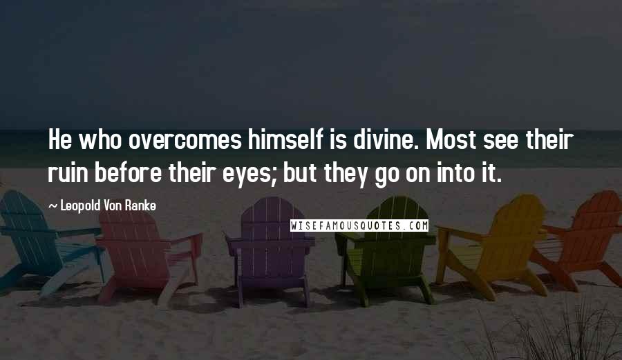 Leopold Von Ranke Quotes: He who overcomes himself is divine. Most see their ruin before their eyes; but they go on into it.