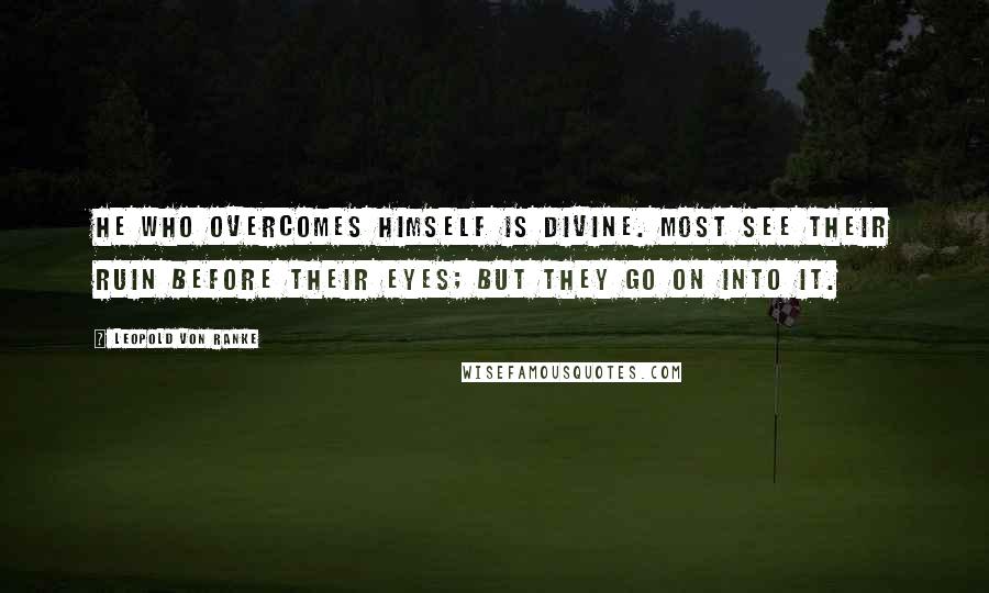 Leopold Von Ranke Quotes: He who overcomes himself is divine. Most see their ruin before their eyes; but they go on into it.