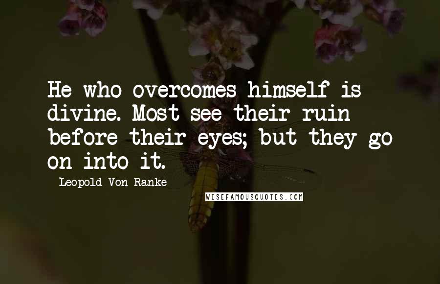 Leopold Von Ranke Quotes: He who overcomes himself is divine. Most see their ruin before their eyes; but they go on into it.