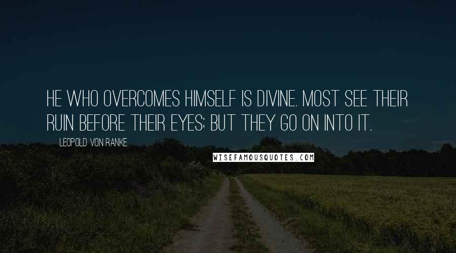 Leopold Von Ranke Quotes: He who overcomes himself is divine. Most see their ruin before their eyes; but they go on into it.