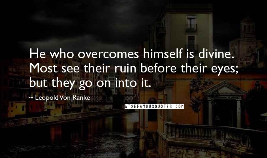 Leopold Von Ranke Quotes: He who overcomes himself is divine. Most see their ruin before their eyes; but they go on into it.