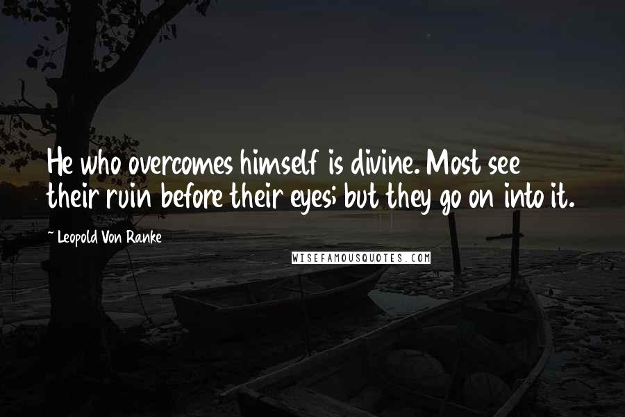 Leopold Von Ranke Quotes: He who overcomes himself is divine. Most see their ruin before their eyes; but they go on into it.