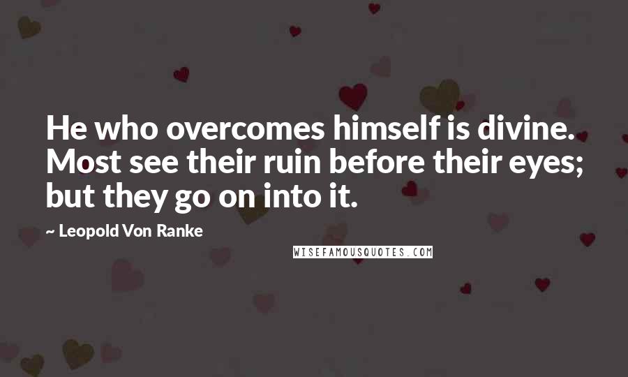 Leopold Von Ranke Quotes: He who overcomes himself is divine. Most see their ruin before their eyes; but they go on into it.