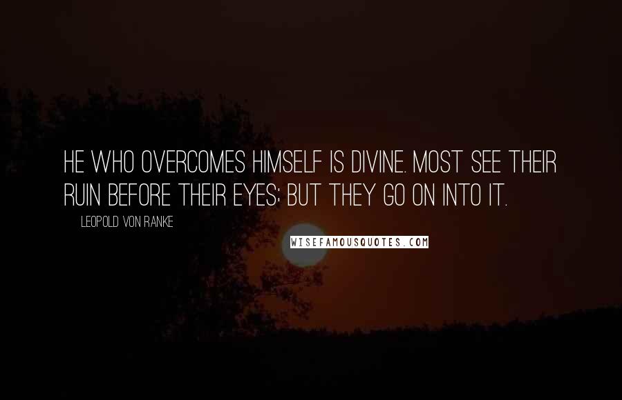Leopold Von Ranke Quotes: He who overcomes himself is divine. Most see their ruin before their eyes; but they go on into it.