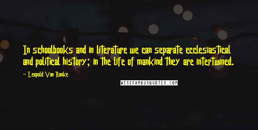 Leopold Von Ranke Quotes: In schoolbooks and in literature we can separate ecclesiastical and political history; in the life of mankind they are intertwined.