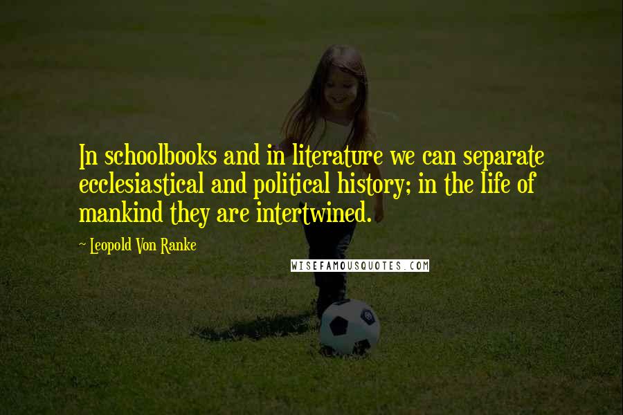 Leopold Von Ranke Quotes: In schoolbooks and in literature we can separate ecclesiastical and political history; in the life of mankind they are intertwined.