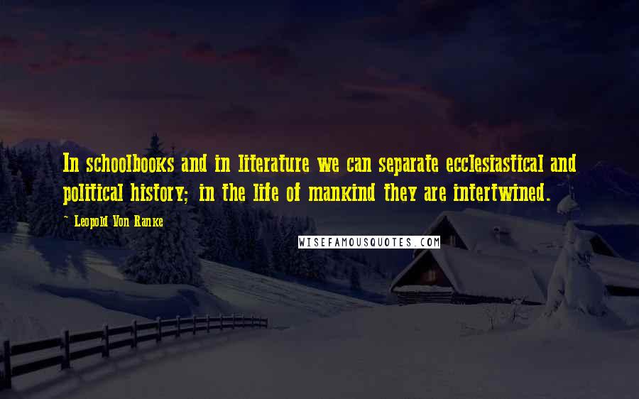 Leopold Von Ranke Quotes: In schoolbooks and in literature we can separate ecclesiastical and political history; in the life of mankind they are intertwined.