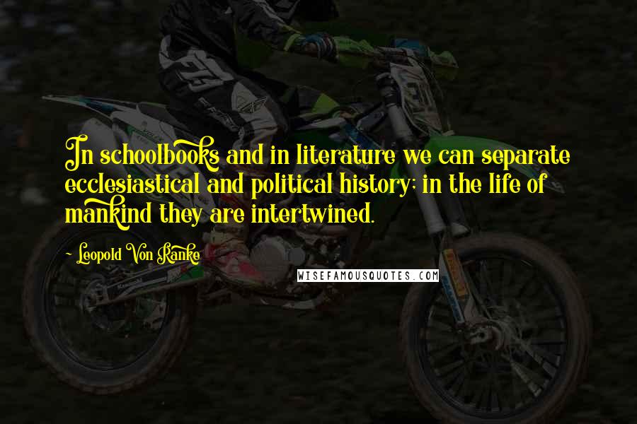 Leopold Von Ranke Quotes: In schoolbooks and in literature we can separate ecclesiastical and political history; in the life of mankind they are intertwined.