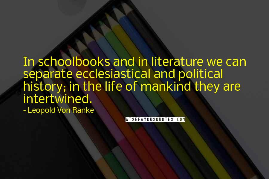 Leopold Von Ranke Quotes: In schoolbooks and in literature we can separate ecclesiastical and political history; in the life of mankind they are intertwined.
