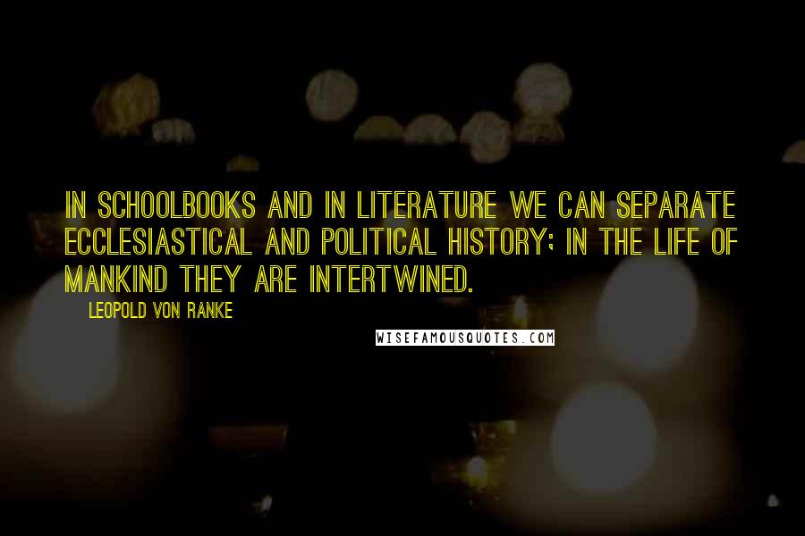 Leopold Von Ranke Quotes: In schoolbooks and in literature we can separate ecclesiastical and political history; in the life of mankind they are intertwined.