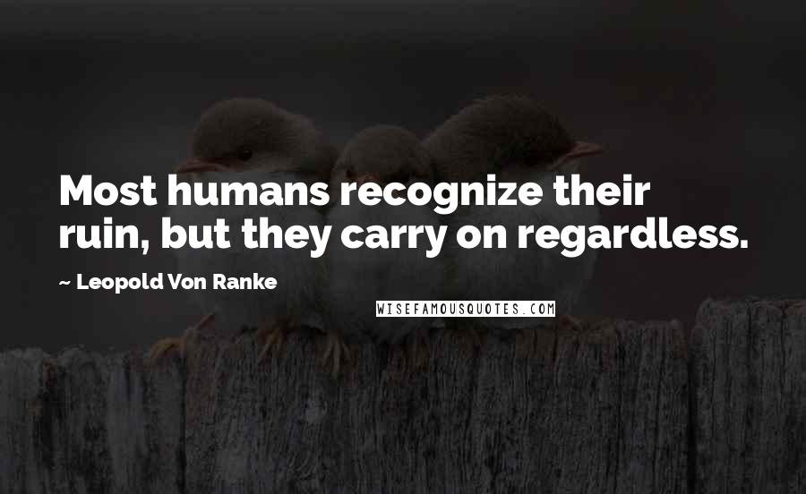 Leopold Von Ranke Quotes: Most humans recognize their ruin, but they carry on regardless.
