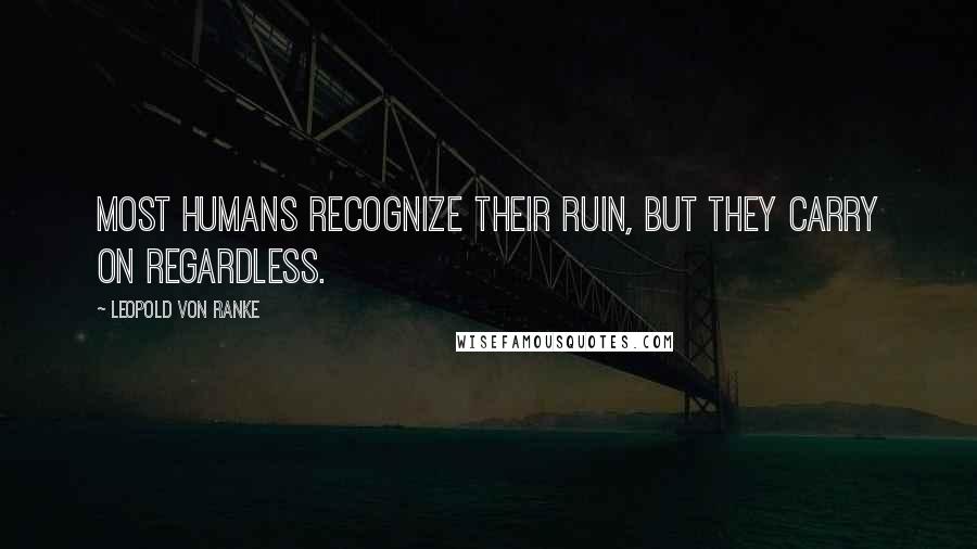 Leopold Von Ranke Quotes: Most humans recognize their ruin, but they carry on regardless.