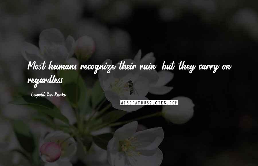 Leopold Von Ranke Quotes: Most humans recognize their ruin, but they carry on regardless.