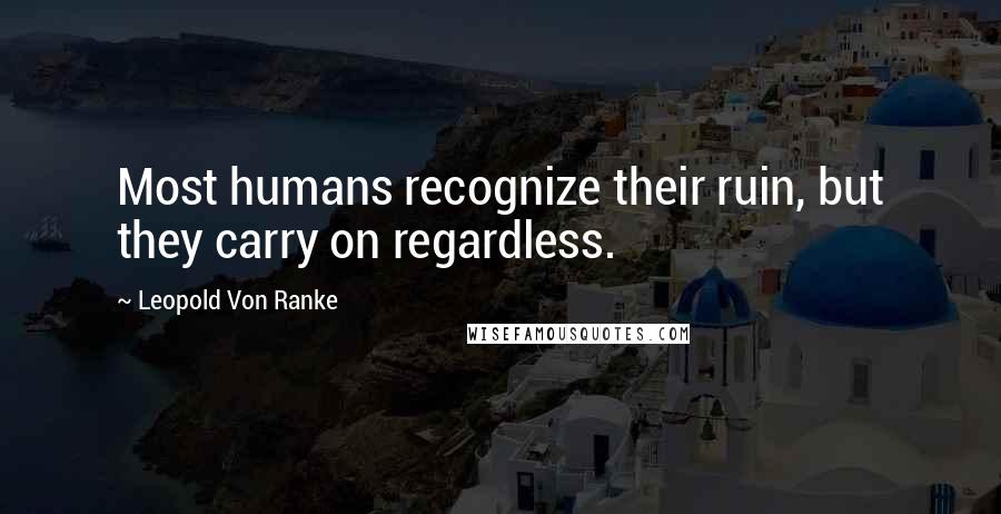 Leopold Von Ranke Quotes: Most humans recognize their ruin, but they carry on regardless.