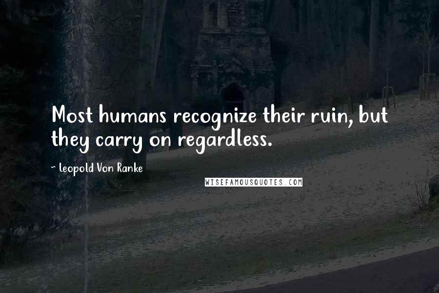 Leopold Von Ranke Quotes: Most humans recognize their ruin, but they carry on regardless.