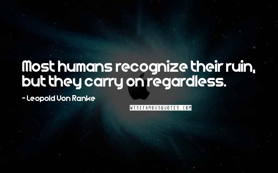 Leopold Von Ranke Quotes: Most humans recognize their ruin, but they carry on regardless.
