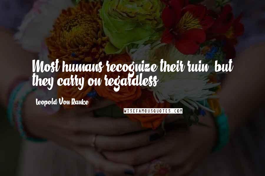 Leopold Von Ranke Quotes: Most humans recognize their ruin, but they carry on regardless.
