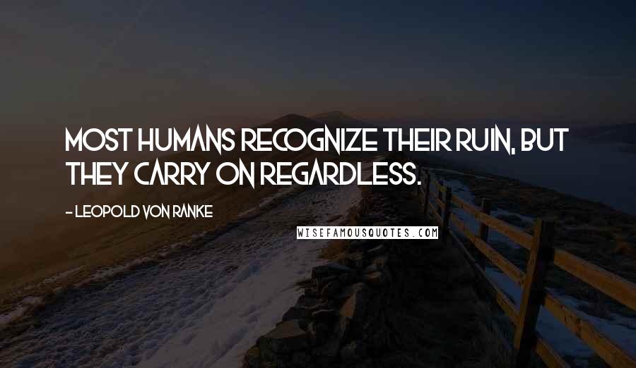 Leopold Von Ranke Quotes: Most humans recognize their ruin, but they carry on regardless.