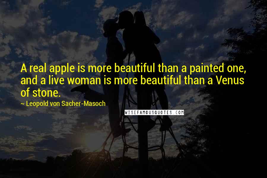 Leopold Von Sacher-Masoch Quotes: A real apple is more beautiful than a painted one, and a live woman is more beautiful than a Venus of stone.