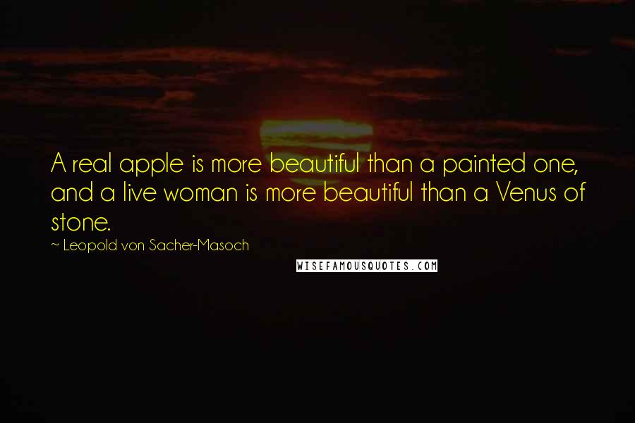 Leopold Von Sacher-Masoch Quotes: A real apple is more beautiful than a painted one, and a live woman is more beautiful than a Venus of stone.