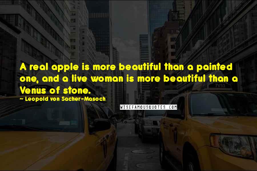 Leopold Von Sacher-Masoch Quotes: A real apple is more beautiful than a painted one, and a live woman is more beautiful than a Venus of stone.