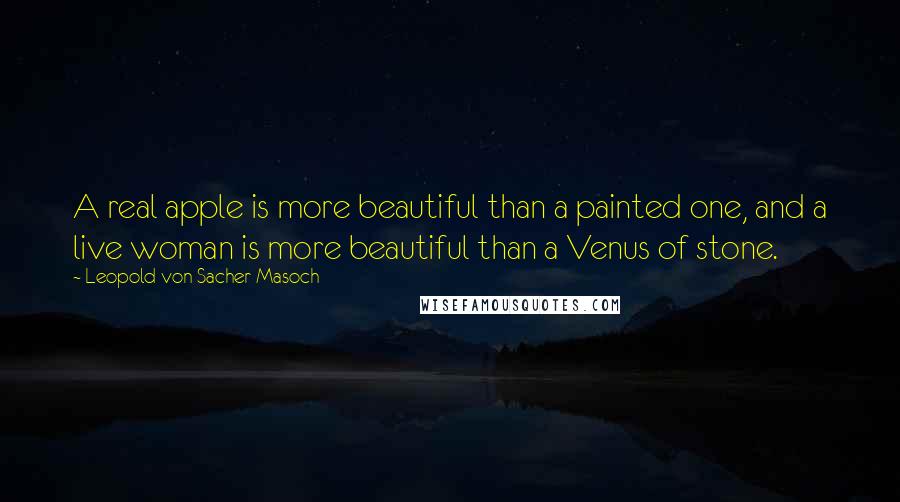Leopold Von Sacher-Masoch Quotes: A real apple is more beautiful than a painted one, and a live woman is more beautiful than a Venus of stone.
