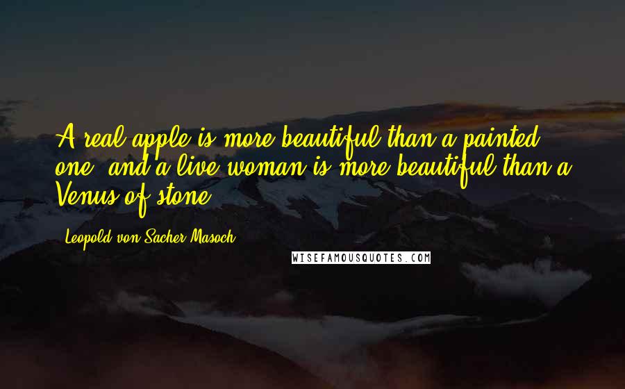 Leopold Von Sacher-Masoch Quotes: A real apple is more beautiful than a painted one, and a live woman is more beautiful than a Venus of stone.