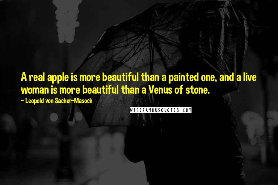 Leopold Von Sacher-Masoch Quotes: A real apple is more beautiful than a painted one, and a live woman is more beautiful than a Venus of stone.