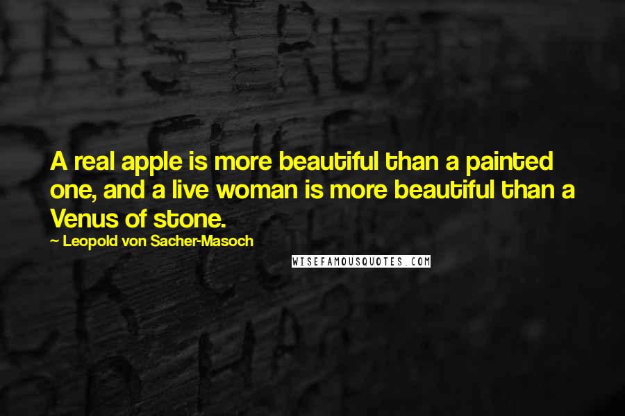 Leopold Von Sacher-Masoch Quotes: A real apple is more beautiful than a painted one, and a live woman is more beautiful than a Venus of stone.