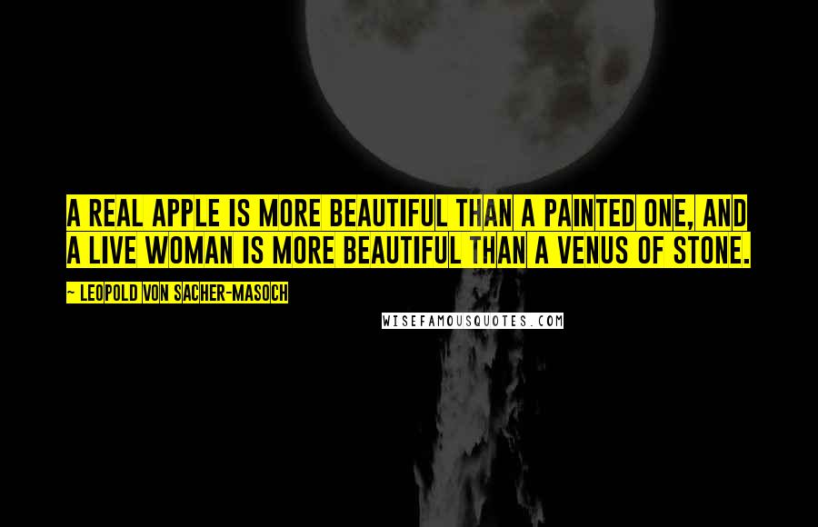 Leopold Von Sacher-Masoch Quotes: A real apple is more beautiful than a painted one, and a live woman is more beautiful than a Venus of stone.