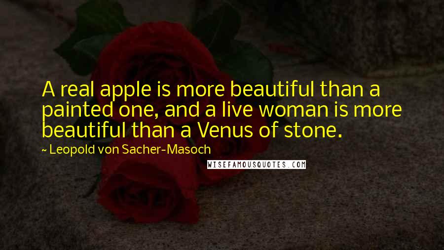 Leopold Von Sacher-Masoch Quotes: A real apple is more beautiful than a painted one, and a live woman is more beautiful than a Venus of stone.