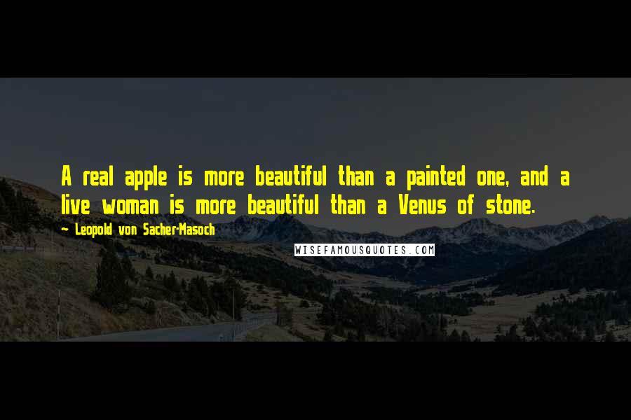 Leopold Von Sacher-Masoch Quotes: A real apple is more beautiful than a painted one, and a live woman is more beautiful than a Venus of stone.