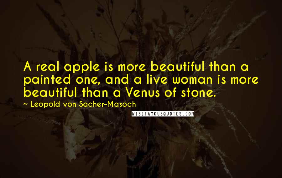 Leopold Von Sacher-Masoch Quotes: A real apple is more beautiful than a painted one, and a live woman is more beautiful than a Venus of stone.