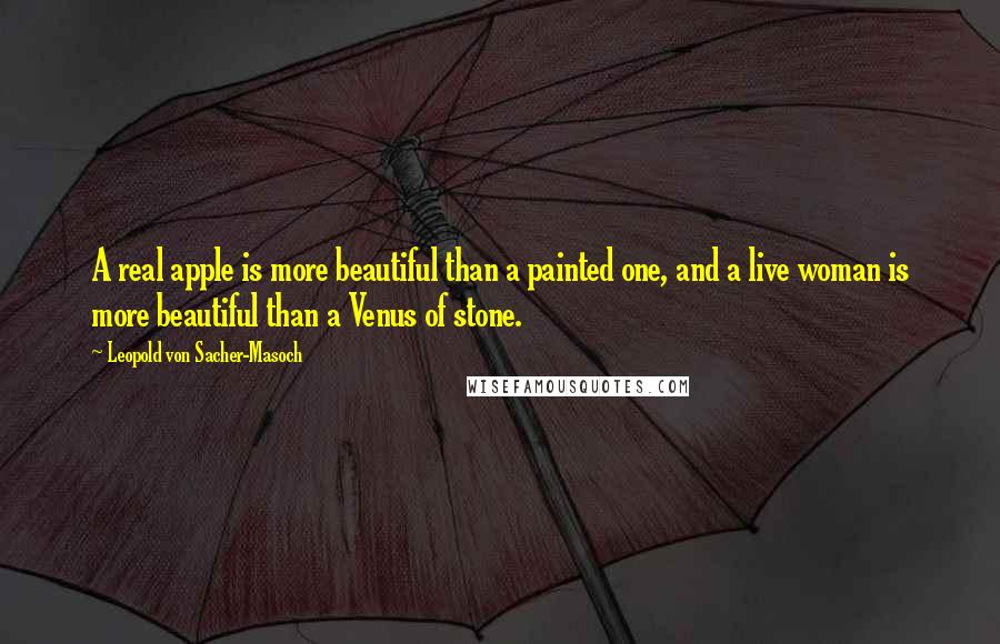 Leopold Von Sacher-Masoch Quotes: A real apple is more beautiful than a painted one, and a live woman is more beautiful than a Venus of stone.