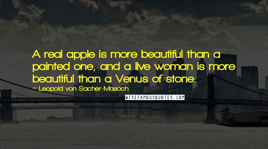 Leopold Von Sacher-Masoch Quotes: A real apple is more beautiful than a painted one, and a live woman is more beautiful than a Venus of stone.