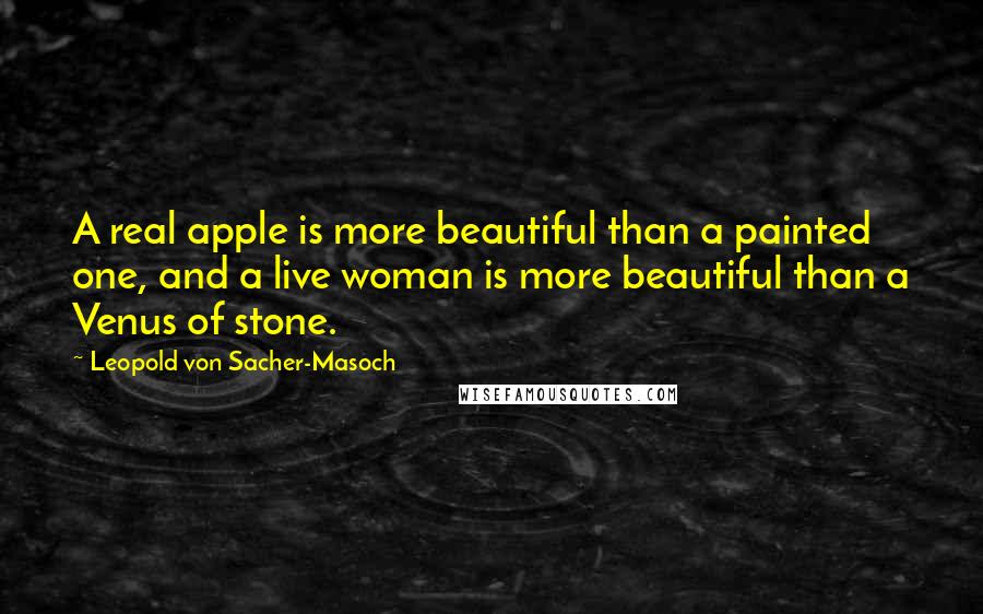 Leopold Von Sacher-Masoch Quotes: A real apple is more beautiful than a painted one, and a live woman is more beautiful than a Venus of stone.