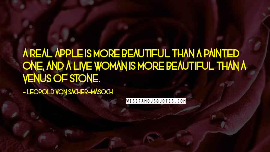 Leopold Von Sacher-Masoch Quotes: A real apple is more beautiful than a painted one, and a live woman is more beautiful than a Venus of stone.