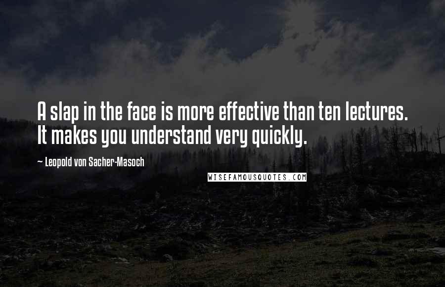 Leopold Von Sacher-Masoch Quotes: A slap in the face is more effective than ten lectures. It makes you understand very quickly.