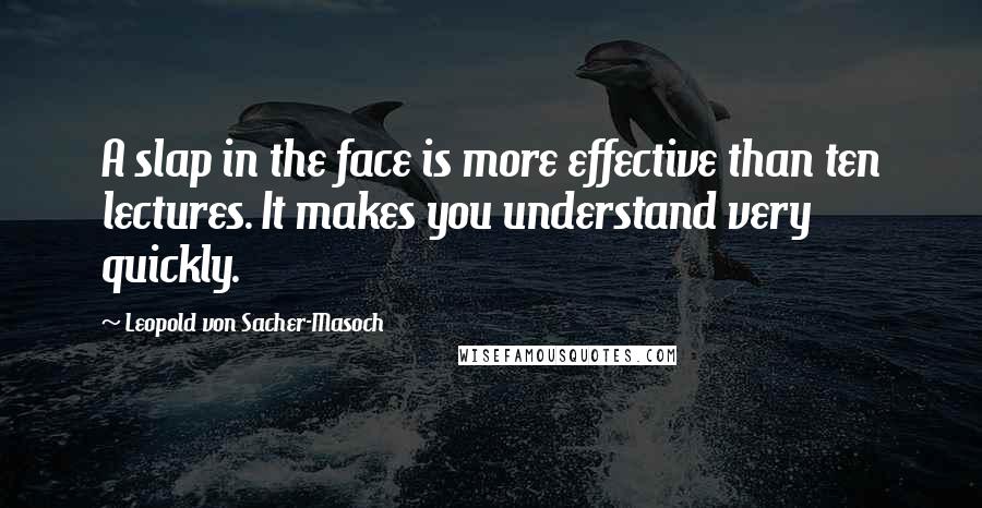 Leopold Von Sacher-Masoch Quotes: A slap in the face is more effective than ten lectures. It makes you understand very quickly.