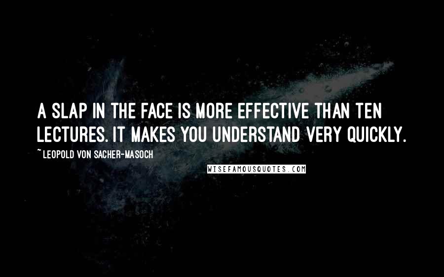 Leopold Von Sacher-Masoch Quotes: A slap in the face is more effective than ten lectures. It makes you understand very quickly.