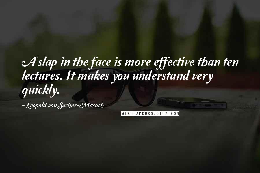 Leopold Von Sacher-Masoch Quotes: A slap in the face is more effective than ten lectures. It makes you understand very quickly.