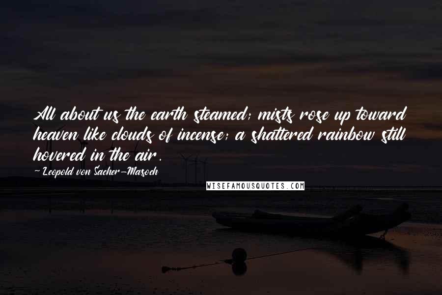 Leopold Von Sacher-Masoch Quotes: All about us the earth steamed; mists rose up toward heaven like clouds of incense; a shattered rainbow still hovered in the air.