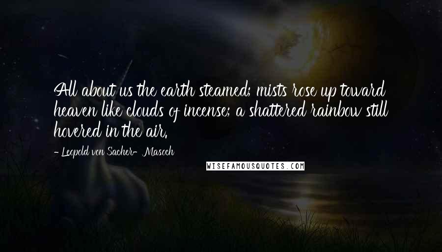 Leopold Von Sacher-Masoch Quotes: All about us the earth steamed; mists rose up toward heaven like clouds of incense; a shattered rainbow still hovered in the air.