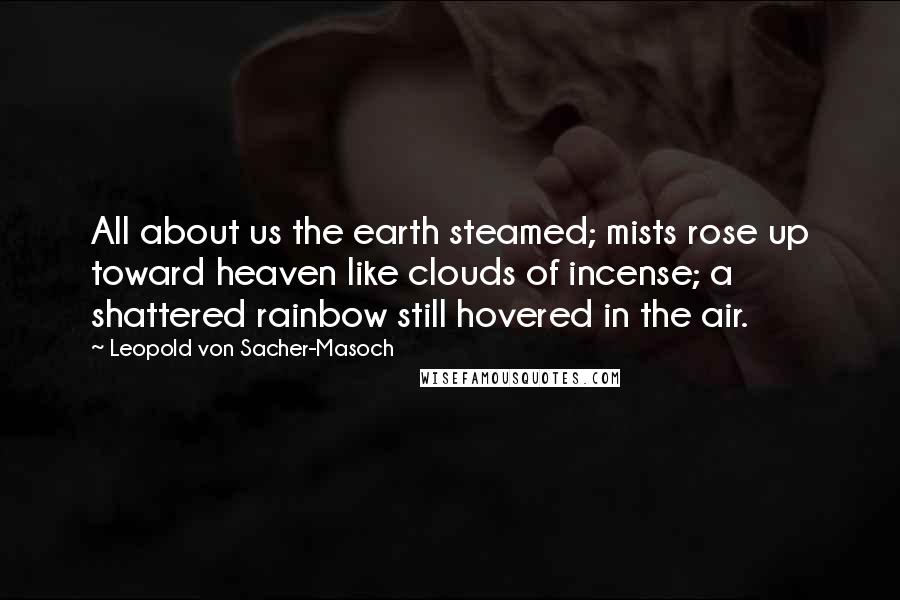 Leopold Von Sacher-Masoch Quotes: All about us the earth steamed; mists rose up toward heaven like clouds of incense; a shattered rainbow still hovered in the air.