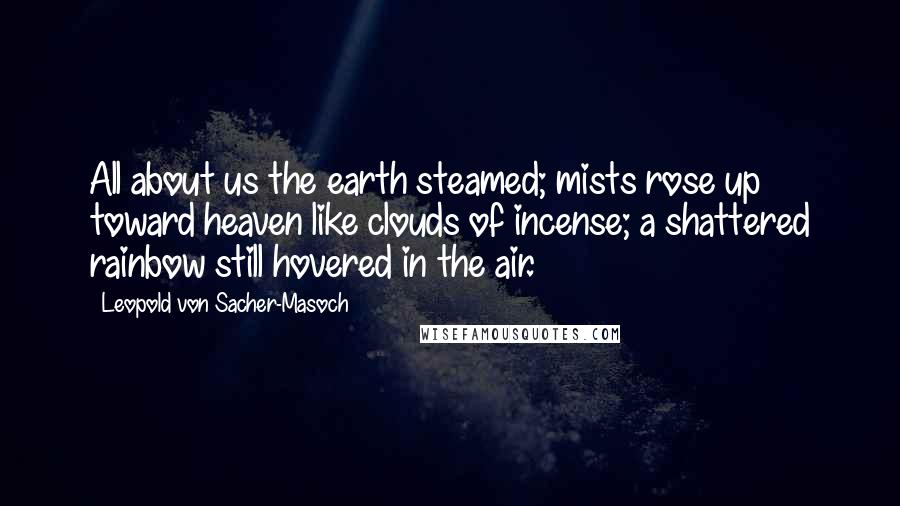 Leopold Von Sacher-Masoch Quotes: All about us the earth steamed; mists rose up toward heaven like clouds of incense; a shattered rainbow still hovered in the air.