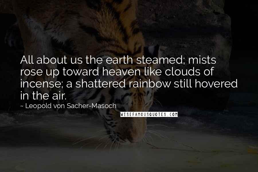 Leopold Von Sacher-Masoch Quotes: All about us the earth steamed; mists rose up toward heaven like clouds of incense; a shattered rainbow still hovered in the air.