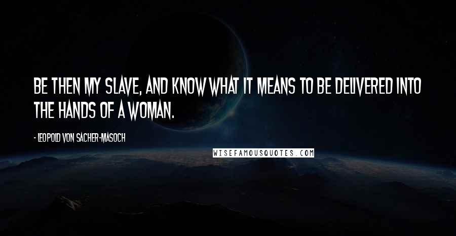 Leopold Von Sacher-Masoch Quotes: Be then my slave, and know what it means to be delivered into the hands of a woman.