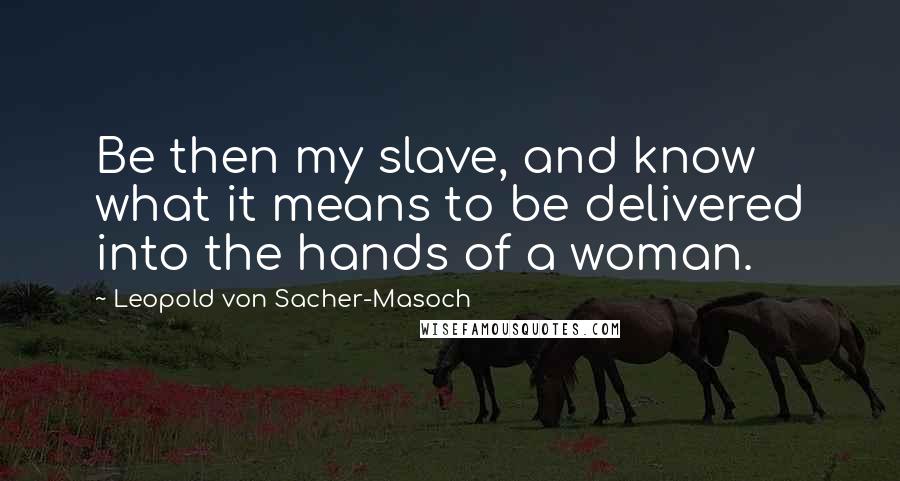 Leopold Von Sacher-Masoch Quotes: Be then my slave, and know what it means to be delivered into the hands of a woman.