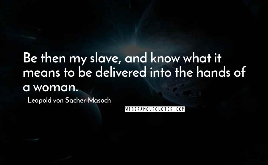 Leopold Von Sacher-Masoch Quotes: Be then my slave, and know what it means to be delivered into the hands of a woman.